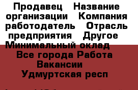 Продавец › Название организации ­ Компания-работодатель › Отрасль предприятия ­ Другое › Минимальный оклад ­ 1 - Все города Работа » Вакансии   . Удмуртская респ.